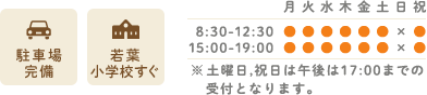 駐車場完備 小学校すぐ 営業時間 8:30-12:00 / 14:00-19:00 水曜：8:00-12:00 定休日：日・祝 ※ 土曜日、祝日は午後17：00までの受付となります。